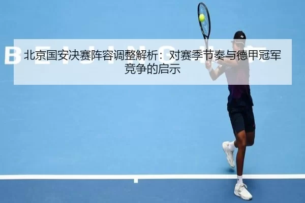 北京国安决赛阵容调整解析：对赛季节奏与德甲冠军竞争的启示