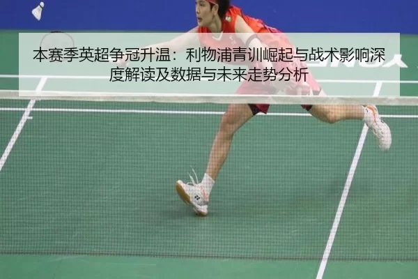 本赛季英超争冠升温：利物浦青训崛起与战术影响深度解读及数据与未来走势分析