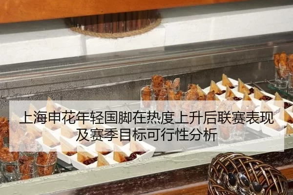 上海申花年轻国脚在热度上升后联赛表现及赛季目标可行性分析