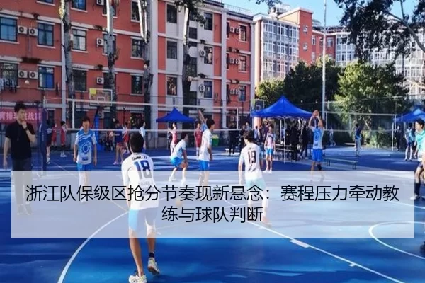 浙江队保级区抢分节奏现新悬念：赛程压力牵动教练与球队判断