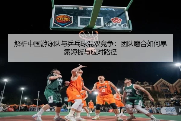 解析中国游泳队与乒乓球混双竞争：团队磨合如何暴露短板与应对路径